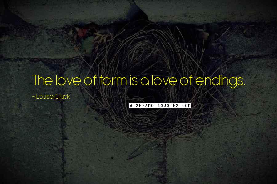 Louise Gluck Quotes: The love of form is a love of endings.
