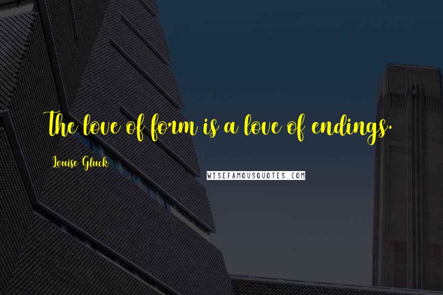 Louise Gluck Quotes: The love of form is a love of endings.