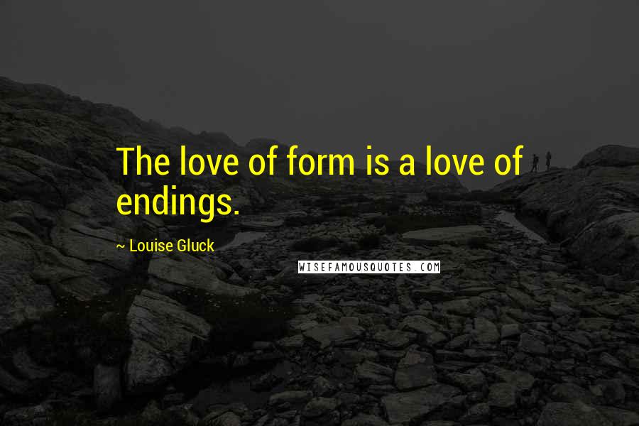 Louise Gluck Quotes: The love of form is a love of endings.