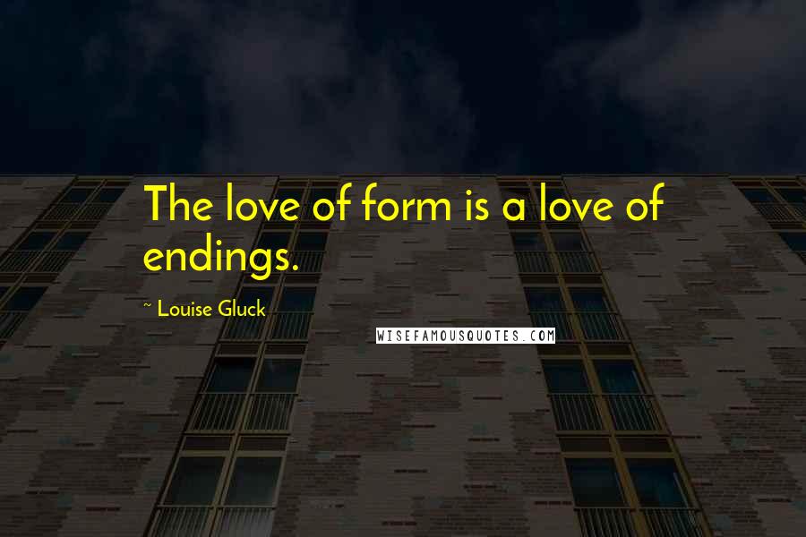 Louise Gluck Quotes: The love of form is a love of endings.