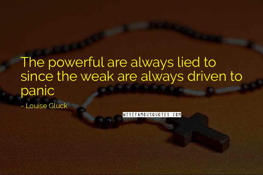 Louise Gluck Quotes: The powerful are always lied to since the weak are always driven to panic