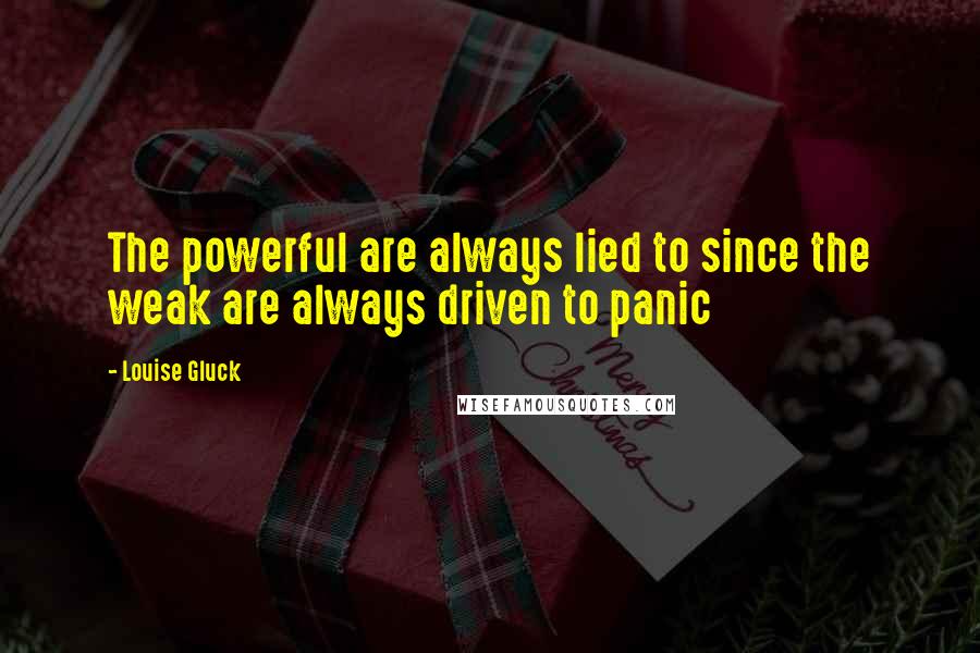 Louise Gluck Quotes: The powerful are always lied to since the weak are always driven to panic