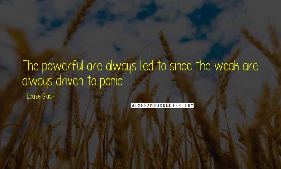 Louise Gluck Quotes: The powerful are always lied to since the weak are always driven to panic