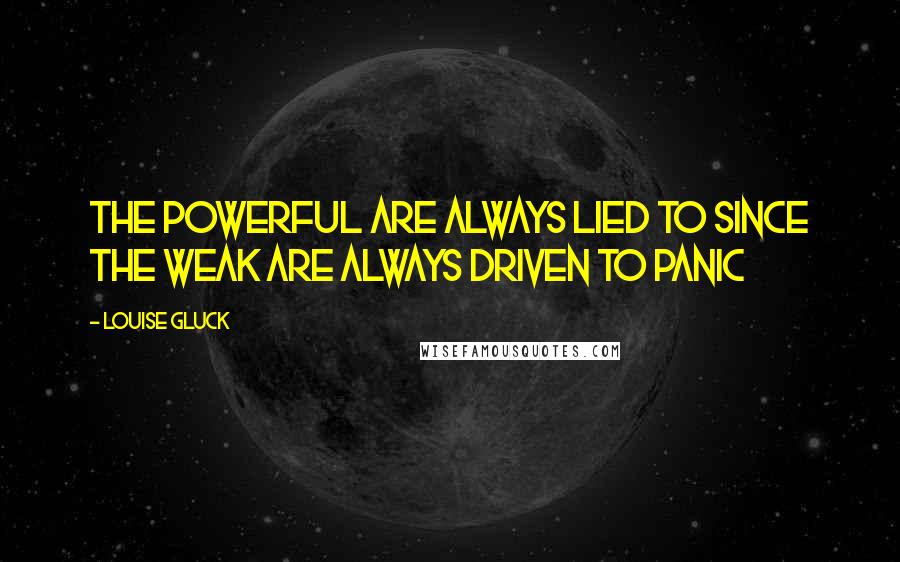 Louise Gluck Quotes: The powerful are always lied to since the weak are always driven to panic