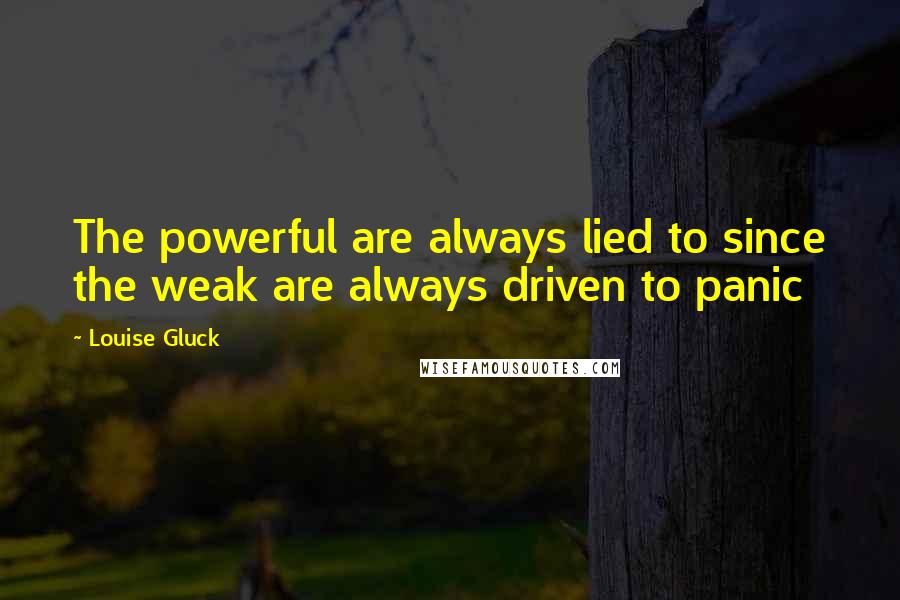 Louise Gluck Quotes: The powerful are always lied to since the weak are always driven to panic