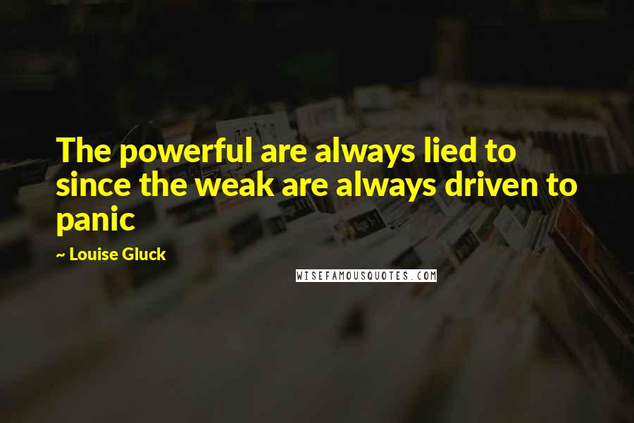 Louise Gluck Quotes: The powerful are always lied to since the weak are always driven to panic