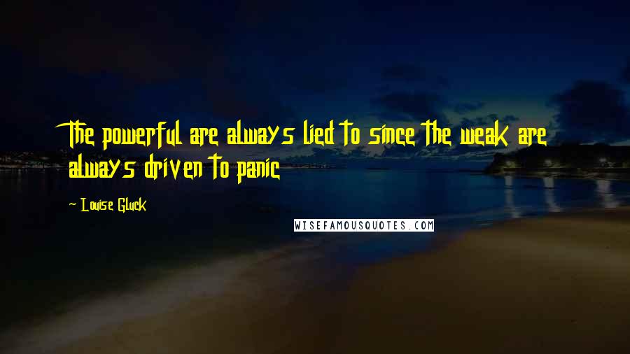 Louise Gluck Quotes: The powerful are always lied to since the weak are always driven to panic