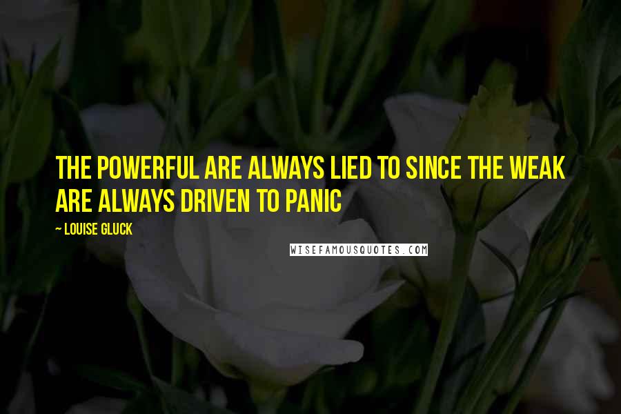 Louise Gluck Quotes: The powerful are always lied to since the weak are always driven to panic
