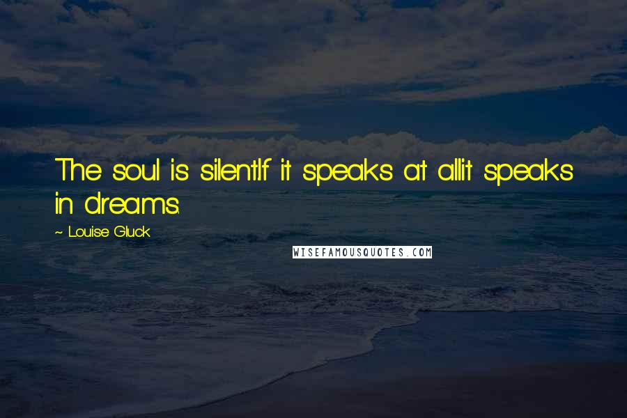 Louise Gluck Quotes: The soul is silent.If it speaks at allit speaks in dreams.