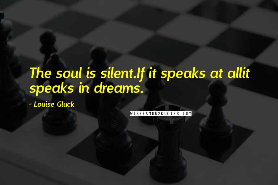 Louise Gluck Quotes: The soul is silent.If it speaks at allit speaks in dreams.