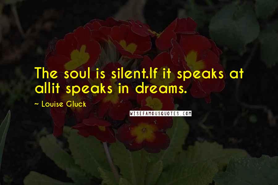 Louise Gluck Quotes: The soul is silent.If it speaks at allit speaks in dreams.