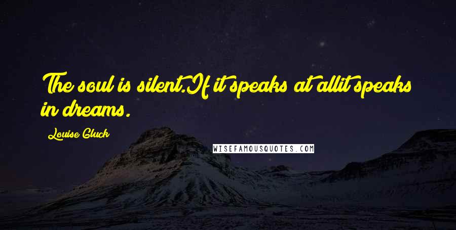 Louise Gluck Quotes: The soul is silent.If it speaks at allit speaks in dreams.