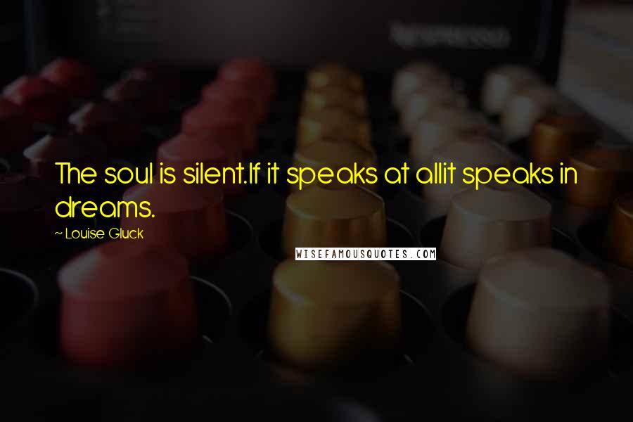 Louise Gluck Quotes: The soul is silent.If it speaks at allit speaks in dreams.