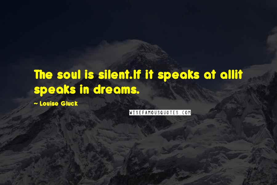 Louise Gluck Quotes: The soul is silent.If it speaks at allit speaks in dreams.