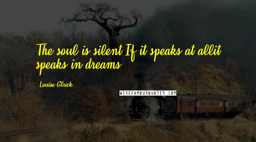 Louise Gluck Quotes: The soul is silent.If it speaks at allit speaks in dreams.