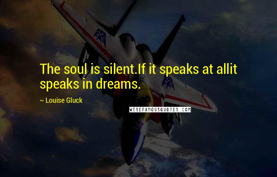 Louise Gluck Quotes: The soul is silent.If it speaks at allit speaks in dreams.