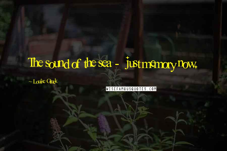 Louise Gluck Quotes: The sound of the sea - just memory now.