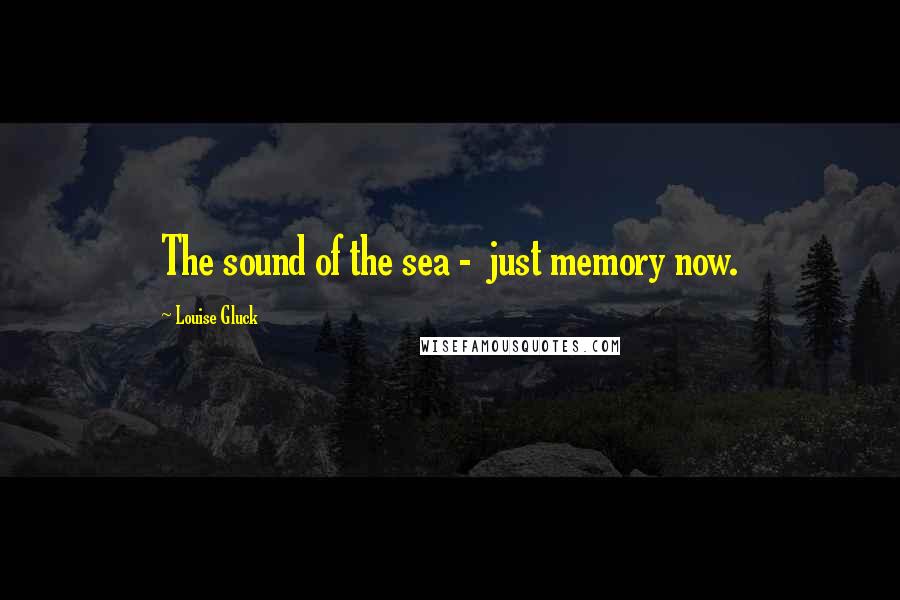 Louise Gluck Quotes: The sound of the sea -  just memory now.