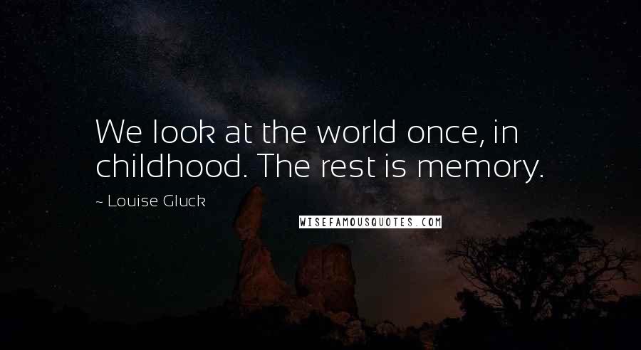 Louise Gluck Quotes: We look at the world once, in childhood. The rest is memory.