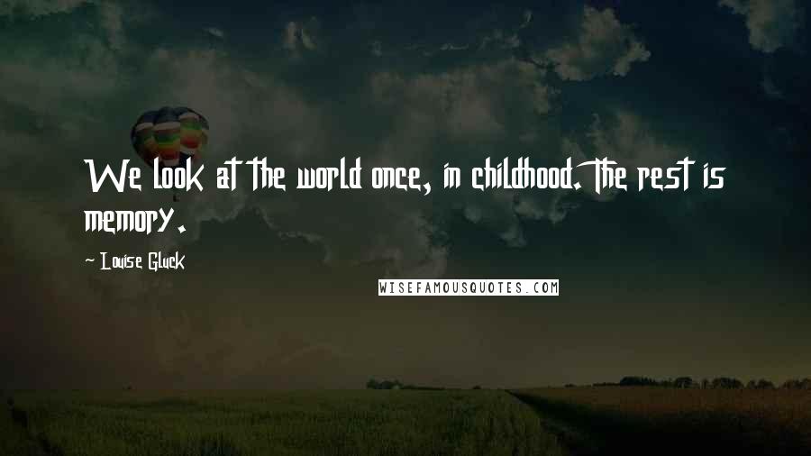 Louise Gluck Quotes: We look at the world once, in childhood. The rest is memory.