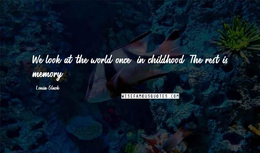 Louise Gluck Quotes: We look at the world once, in childhood. The rest is memory.