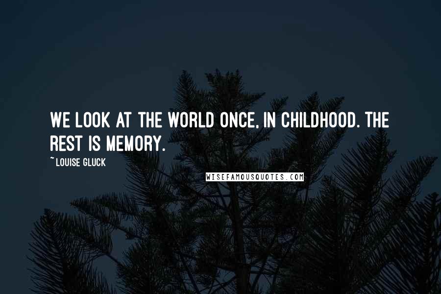 Louise Gluck Quotes: We look at the world once, in childhood. The rest is memory.