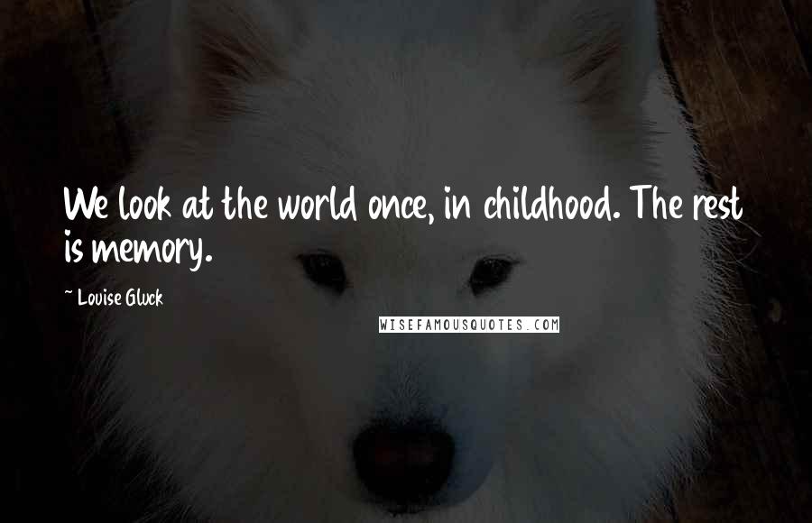 Louise Gluck Quotes: We look at the world once, in childhood. The rest is memory.