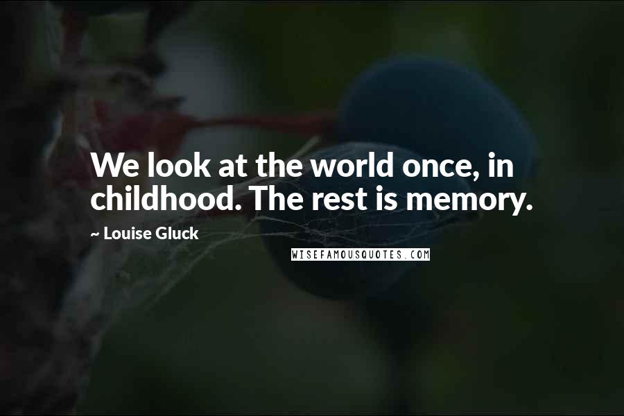 Louise Gluck Quotes: We look at the world once, in childhood. The rest is memory.