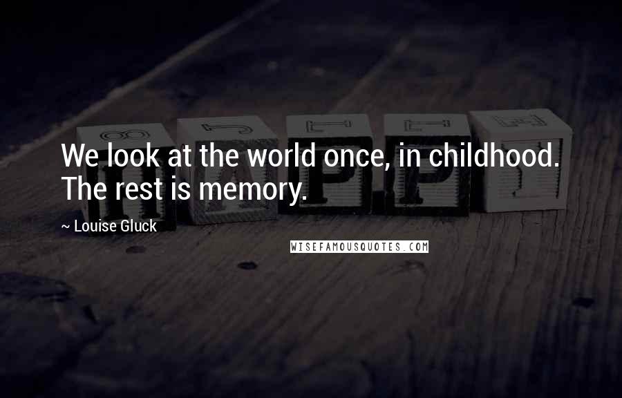 Louise Gluck Quotes: We look at the world once, in childhood. The rest is memory.