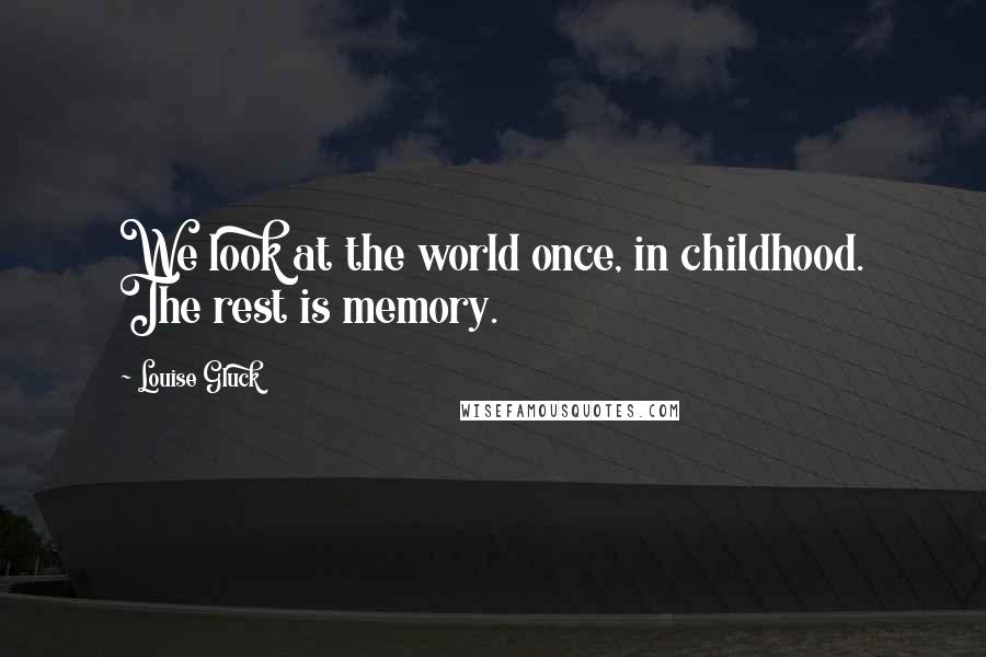 Louise Gluck Quotes: We look at the world once, in childhood. The rest is memory.