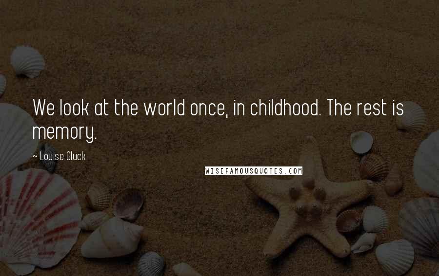 Louise Gluck Quotes: We look at the world once, in childhood. The rest is memory.