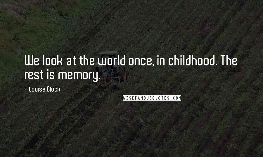 Louise Gluck Quotes: We look at the world once, in childhood. The rest is memory.