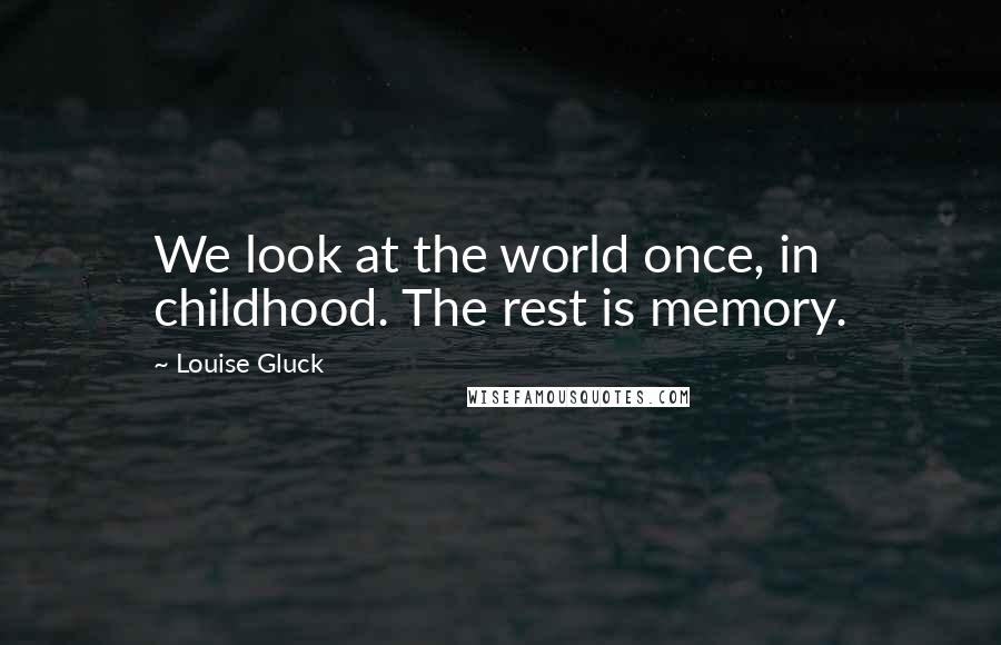 Louise Gluck Quotes: We look at the world once, in childhood. The rest is memory.