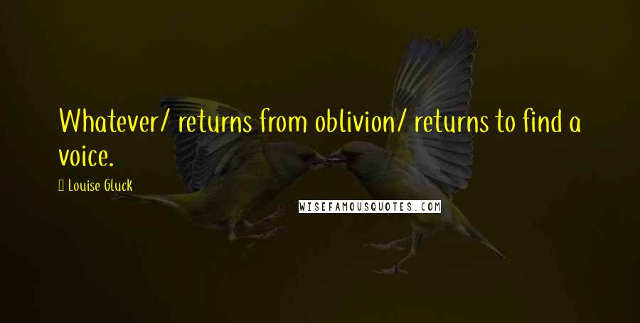 Louise Gluck Quotes: Whatever/ returns from oblivion/ returns to find a voice.