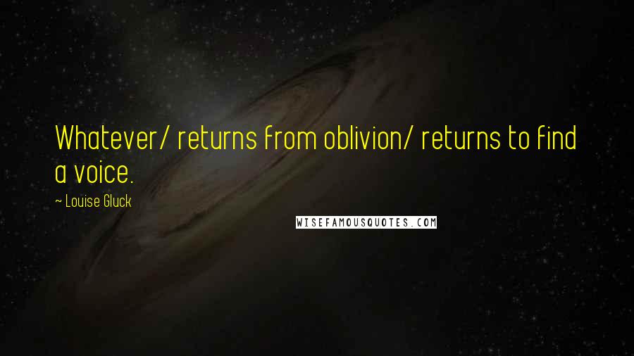 Louise Gluck Quotes: Whatever/ returns from oblivion/ returns to find a voice.