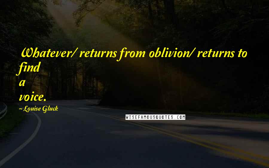 Louise Gluck Quotes: Whatever/ returns from oblivion/ returns to find a voice.