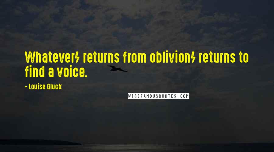 Louise Gluck Quotes: Whatever/ returns from oblivion/ returns to find a voice.