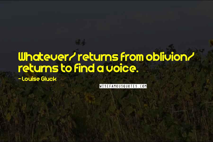 Louise Gluck Quotes: Whatever/ returns from oblivion/ returns to find a voice.