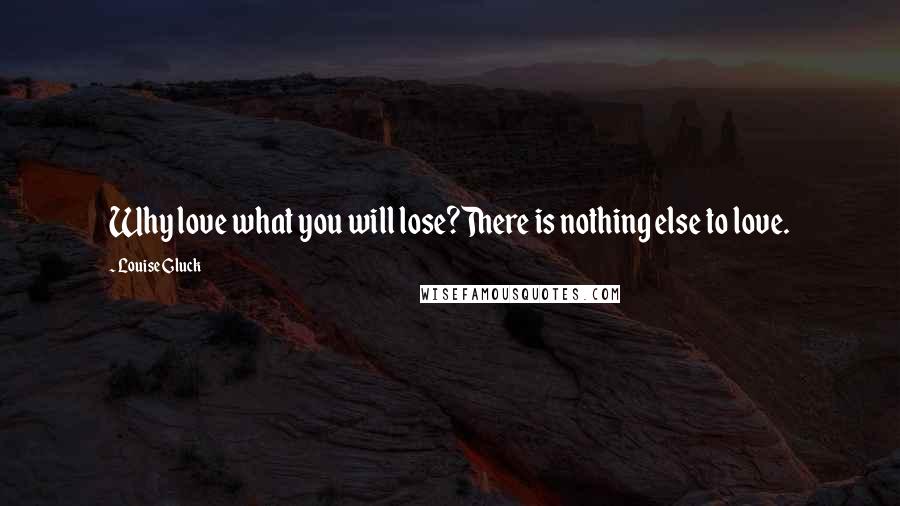 Louise Gluck Quotes: Why love what you will lose?There is nothing else to love.