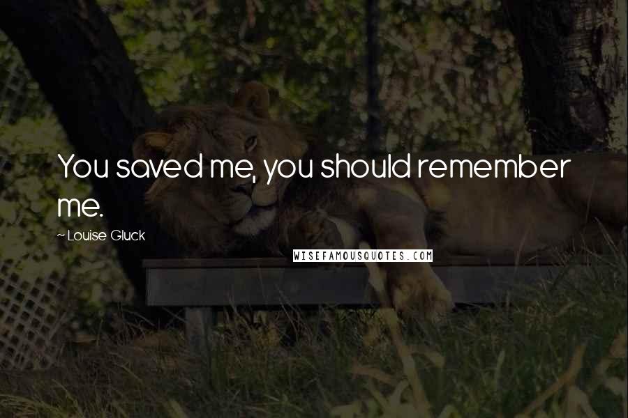 Louise Gluck Quotes: You saved me, you should remember me.