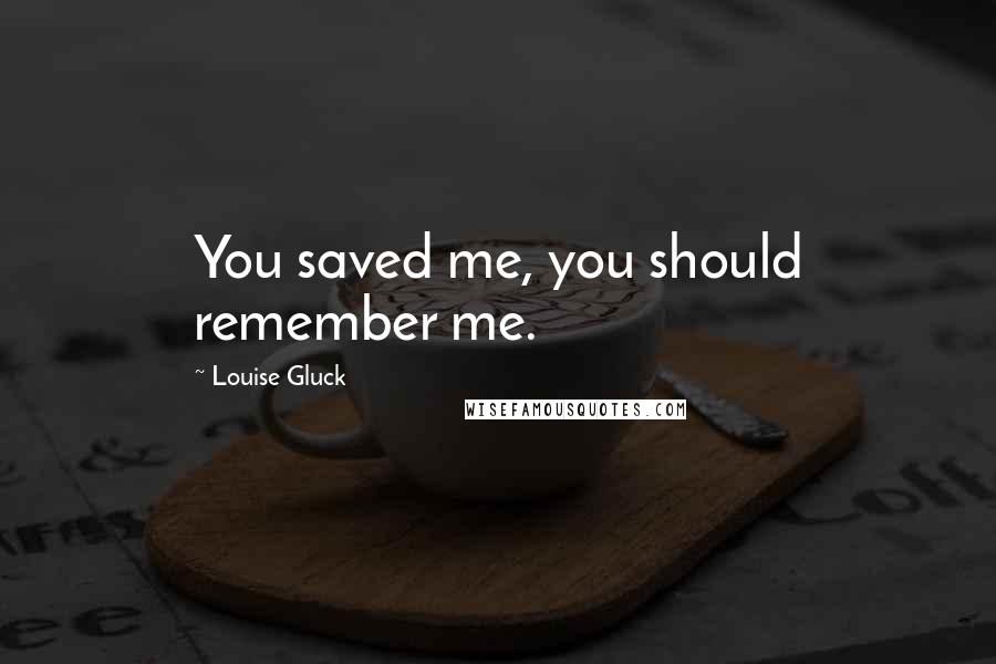 Louise Gluck Quotes: You saved me, you should remember me.