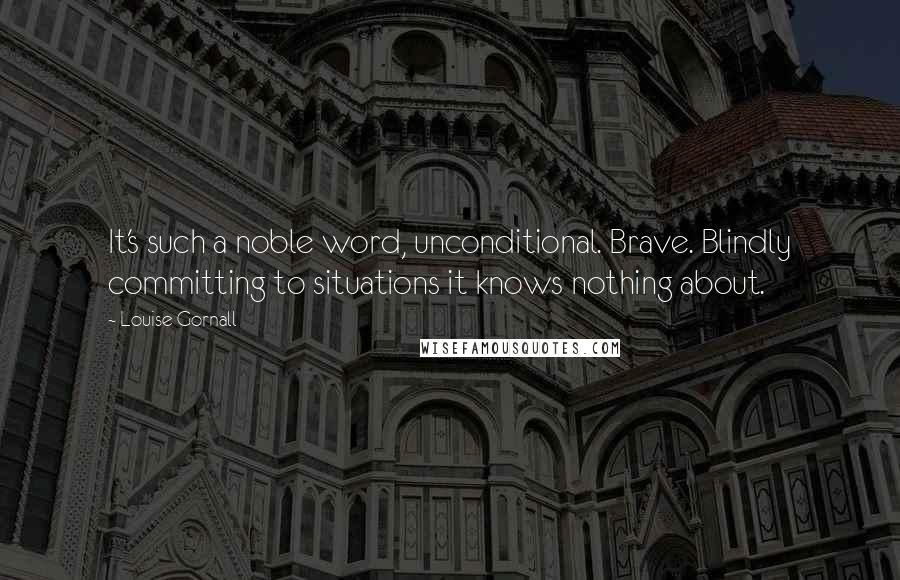 Louise Gornall Quotes: It's such a noble word, unconditional. Brave. Blindly committing to situations it knows nothing about.