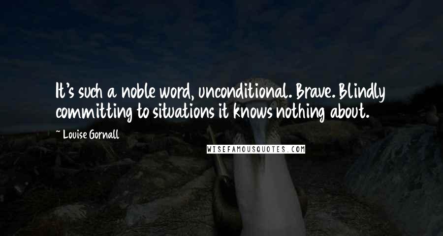 Louise Gornall Quotes: It's such a noble word, unconditional. Brave. Blindly committing to situations it knows nothing about.