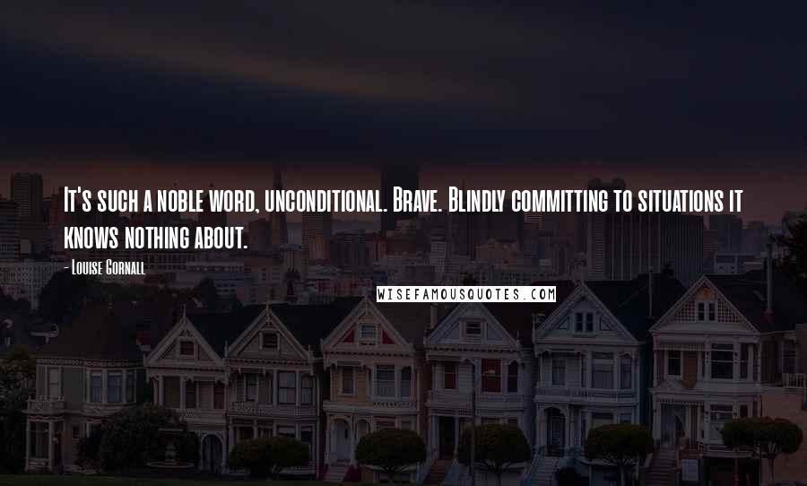 Louise Gornall Quotes: It's such a noble word, unconditional. Brave. Blindly committing to situations it knows nothing about.