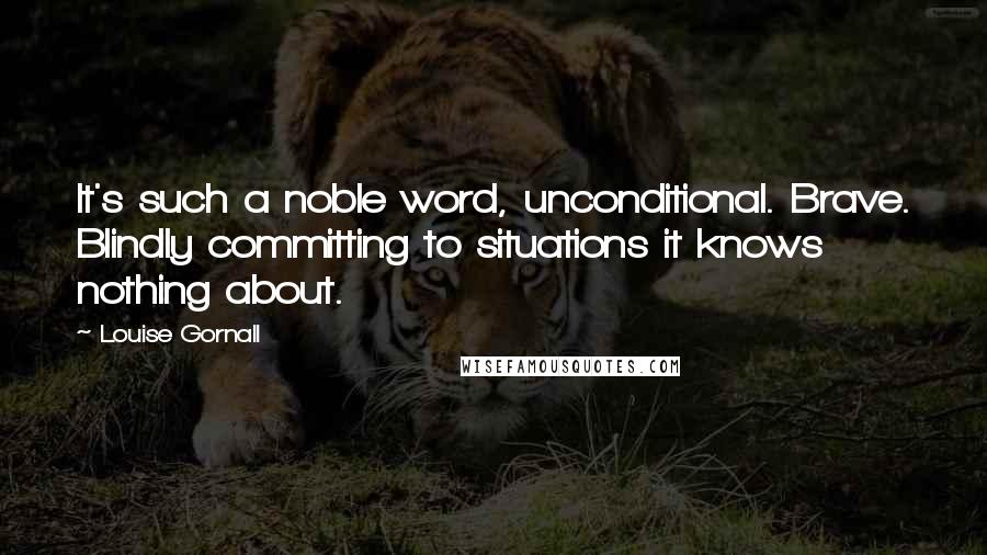 Louise Gornall Quotes: It's such a noble word, unconditional. Brave. Blindly committing to situations it knows nothing about.