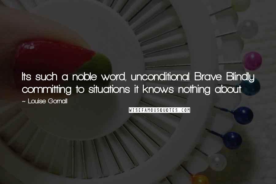 Louise Gornall Quotes: It's such a noble word, unconditional. Brave. Blindly committing to situations it knows nothing about.