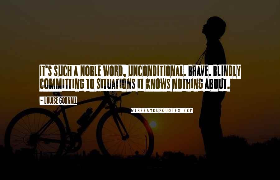 Louise Gornall Quotes: It's such a noble word, unconditional. Brave. Blindly committing to situations it knows nothing about.