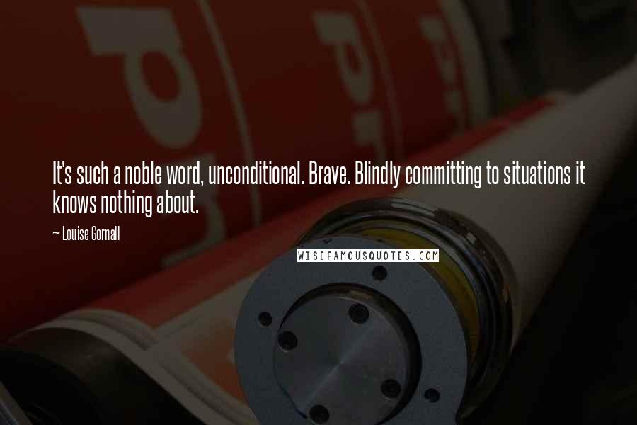 Louise Gornall Quotes: It's such a noble word, unconditional. Brave. Blindly committing to situations it knows nothing about.