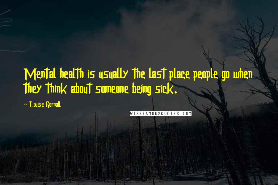 Louise Gornall Quotes: Mental health is usually the last place people go when they think about someone being sick.