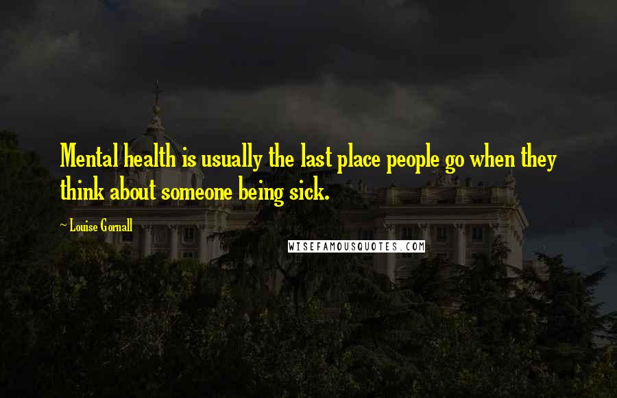 Louise Gornall Quotes: Mental health is usually the last place people go when they think about someone being sick.